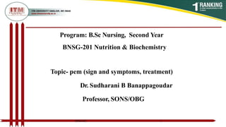Program: B.Sc Nursing, Second Year
BNSG-201 Nutrition & Biochemistry
Topic- pem (sign and symptoms, treatment)
Dr. Sudharani B Banappagoudar
Professor, SONS/OBG
1
BNSG 201
 