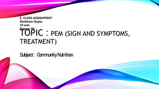 TOPIC : PEM (SIGN AND SYMPTOMS,
TREATMENT)
Subject: Community Nutrition
E- CLASS ASSIGNMENT
Shubham Gupta
10 sem
Groups-50
 