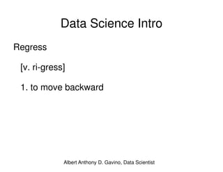 Data Science Intro
Regress
[v. ri-gress]
1. to move backward
Albert Anthony D. Gavino, Data Scientist
 