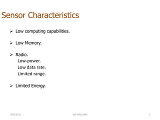 Sensor Characteristics
 Low computing capabilities.
 Low Memory.
 Radio.
Low-power.
Low data rate.
Limited range.
 Limited Energy.
7/30/2015 MD ARQUAM 5
 