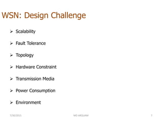 WSN: Design Challenge
 Scalability
 Fault Tolerance
 Topology
 Hardware Constraint
 Transmission Media
 Power Consumption
 Environment
7/30/2015 MD ARQUAM 7
 