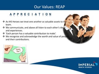 Our Values: REAP
A P P R E C I A T I O N
 As IHS Heroes we treat one another as valuable assets to the
team.
 We communi...