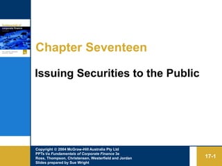 Copyright  2004 McGraw-Hill Australia Pty Ltd
PPTs t/a Fundamentals of Corporate Finance 3e
Ross, Thompson, Christensen, Westerfield and Jordan
Slides prepared by Sue Wright
17-1
Chapter Seventeen
Issuing Securities to the Public
 