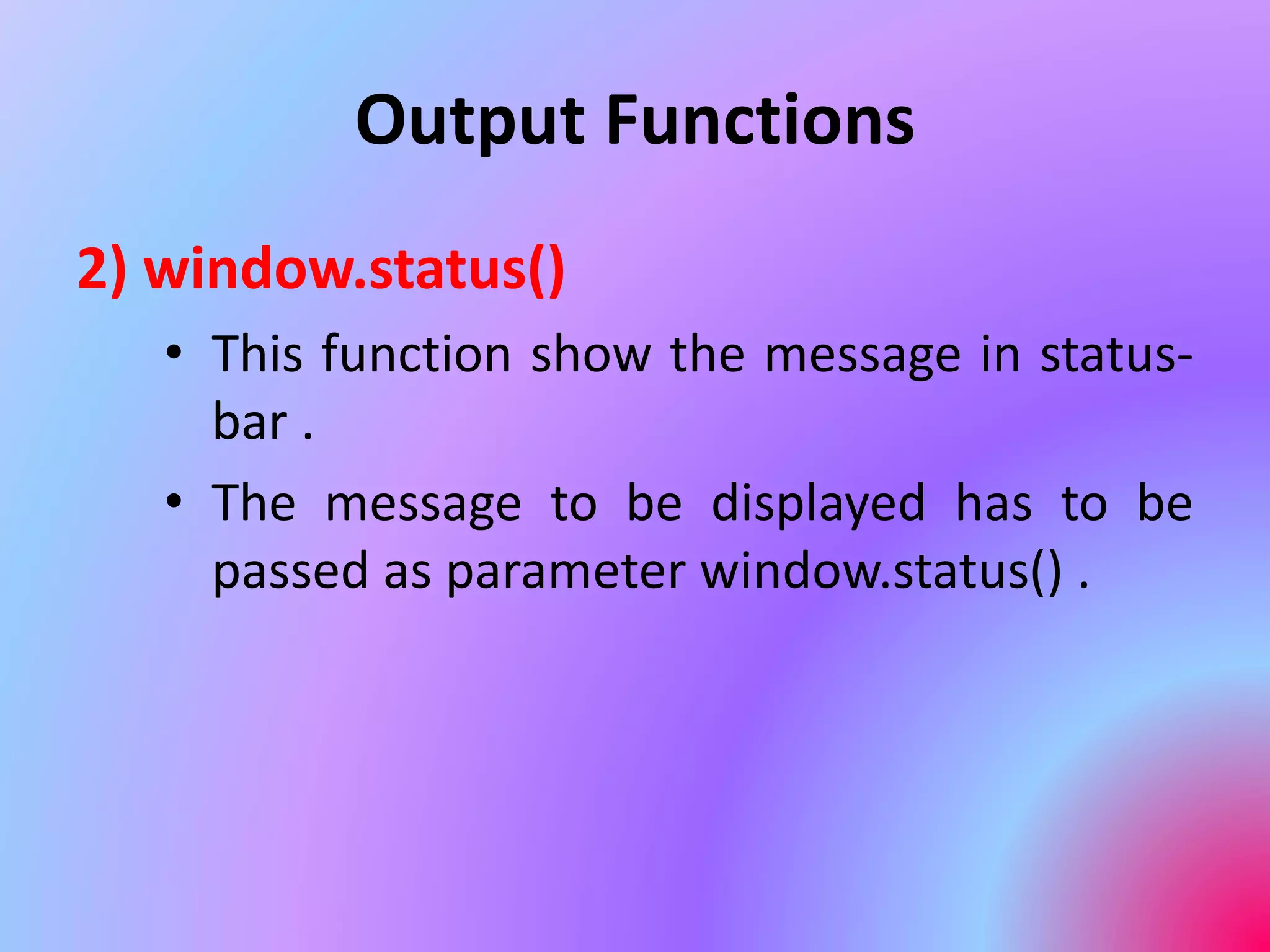 Output Functions
2) window.status()
• This function show the message in status-
bar .
• The message to be displayed has to be
passed as parameter window.status() .
 
