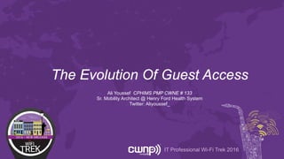 IT Professional Wi-Fi Trek 2016
The Evolution Of Guest Access
Ali Youssef CPHIMS PMP CWNE # 133
Sr. Mobility Architect @ Henry Ford Health System
Twitter: Aliyoussef_
 