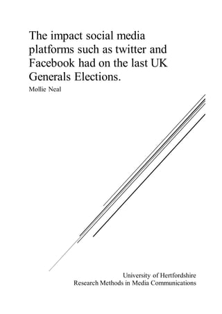 University of Hertfordshire
Research Methods in Media Communications
The impact social media
platforms such as twitter and
Facebook had on the last UK
Generals Elections.
Mollie Neal
 