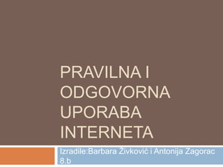 PRAVILNA I
ODGOVORNA
UPORABA
INTERNETA
Izradile:Barbara Živković i Antonija Zagorac
8.b
 
