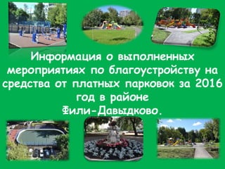 Информация о выполненных
мероприятиях по благоустройству на
средства от платных парковок за 2016
год в районе
Фили-Давыдково.
 