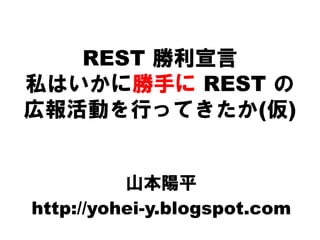 REST 勝利宣言
私はいかに勝手に REST の
広報活動を行ってきたか(仮)
山本陽平
http://yohei-y.blogspot.com
 