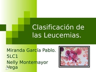 Clasificación de
          las Leucemias.

Miranda García Pablo.
5LC1
Nelly Montemayor
Vega
 
