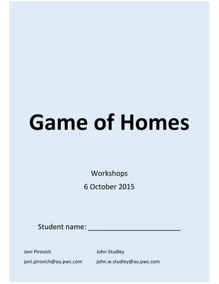 Game of Homes
Workshops
6 October 2015
Student name: _______________________
Joni Pirovich John Studley
joni.pirovich@au.pwc.com john.w.studley@au.pwc.com
 
