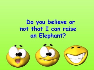 Do you believe or
not that I can raise
    an Elephant?
 