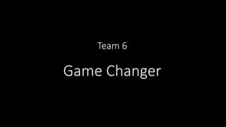 Team 6
Game Changer
 
