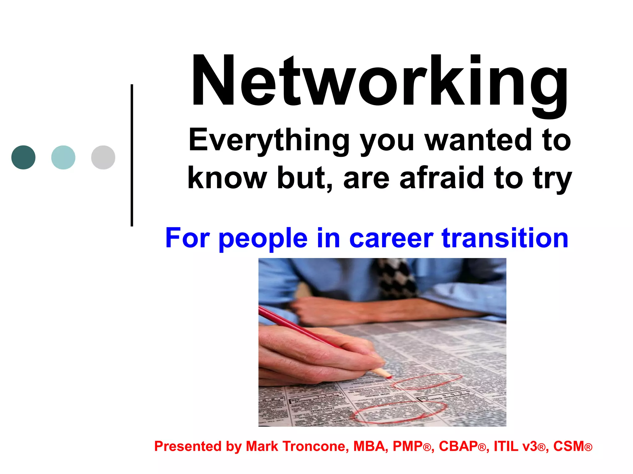 Networking
Everything you wanted to
know but, are afraid to try
Presented by Mark Troncone, MBA, PMP®, CBAP®, ITIL v3®, CSM®
For people in career transition
 