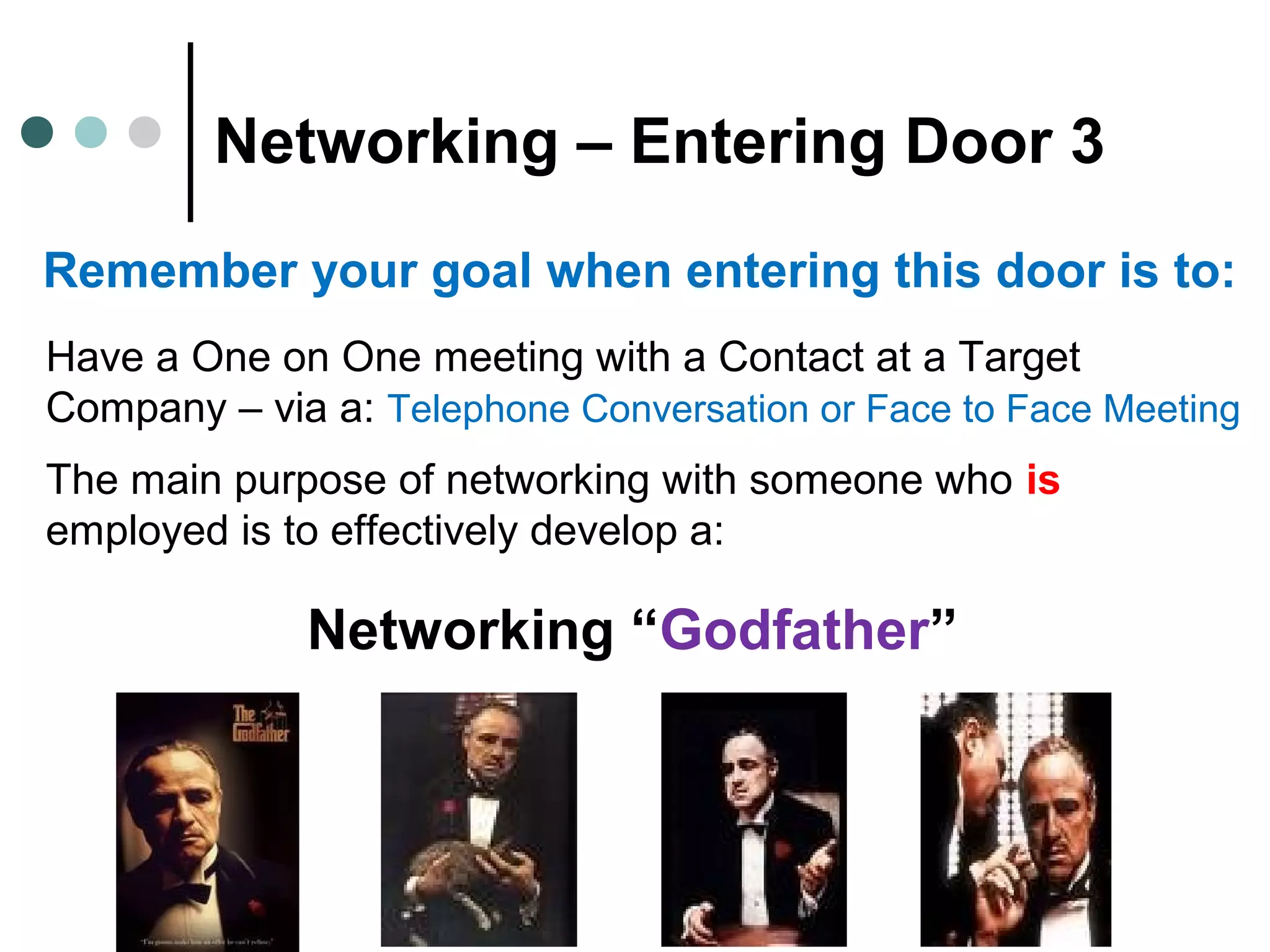 Networking – Entering Door 3
Remember your goal when entering this door is to:
Have a One on One meeting with a Contact at a Target
Company – via a: Telephone Conversation or Face to Face Meeting
The main purpose of networking with someone who is
employed is to effectively develop a:
Networking “Godfather”
 