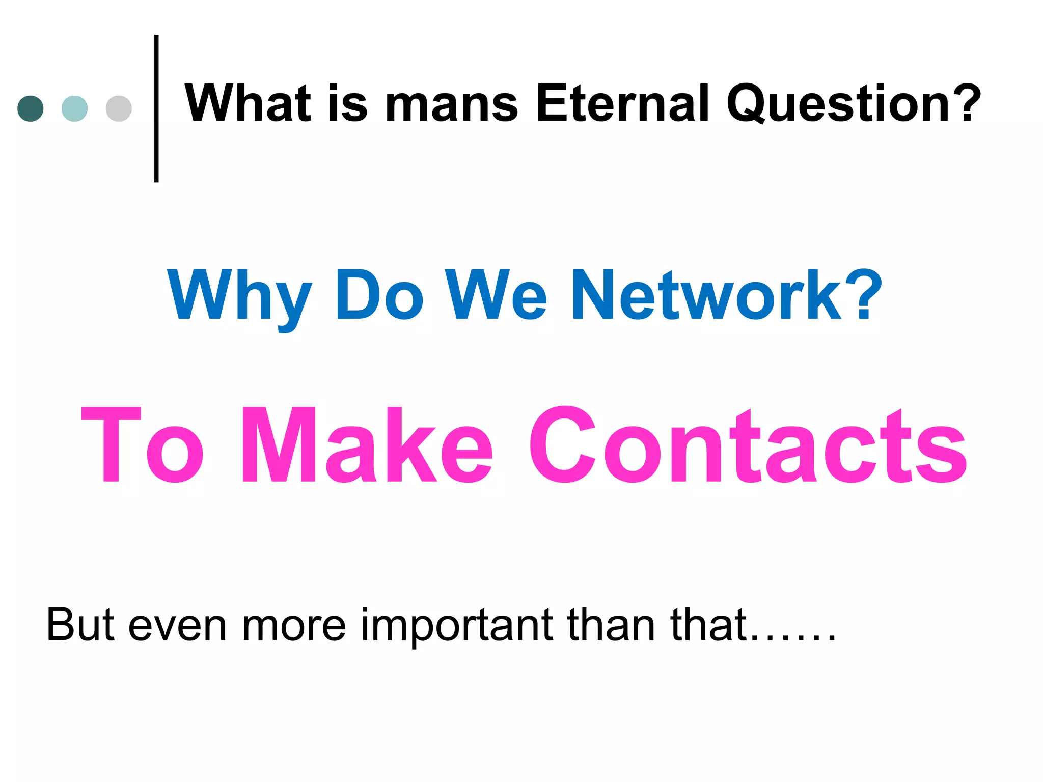 What is mans Eternal Question?
Why Do We Network?
To Make Contacts
But even more important than that……
 
