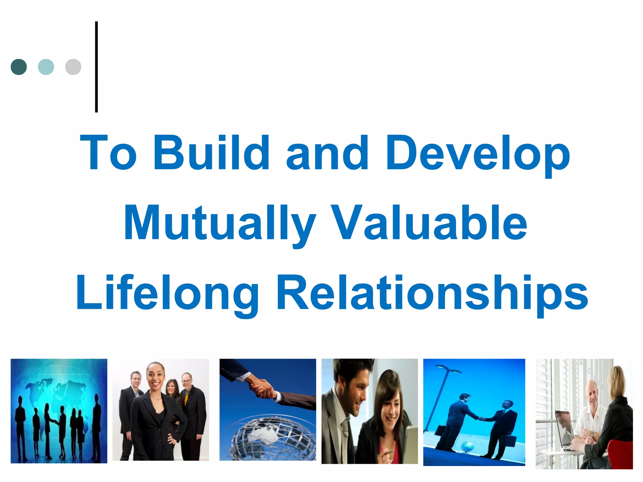 To Build and Develop
Mutually Valuable
Lifelong Relationships
 