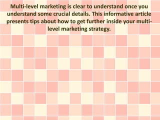 Multi-level marketing is clear to understand once you
understand some crucial details. This informative article
presents tips about how to get further inside your multi-
                level marketing strategy.
 