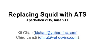 Replacing Squid with ATS
ApacheCon 2015, Austin TX
Kit Chan (kichan@yahoo-inc.com)
Chiru Jaladi (chiru@yahoo-inc.com)
 