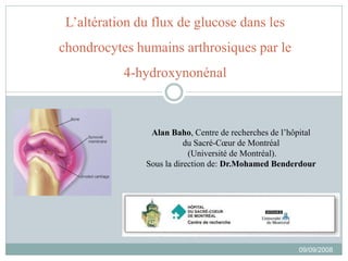 L’altération du flux de glucose dans les
chondrocytes humains arthrosiques par le
4-hydroxynonénal
Alan Baho, Centre de recherches de l’hôpital
du Sacré-Cœur de Montréal
(Université de Montréal).
Sous la direction de: Dr.Mohamed Benderdour
09/09/2008
 