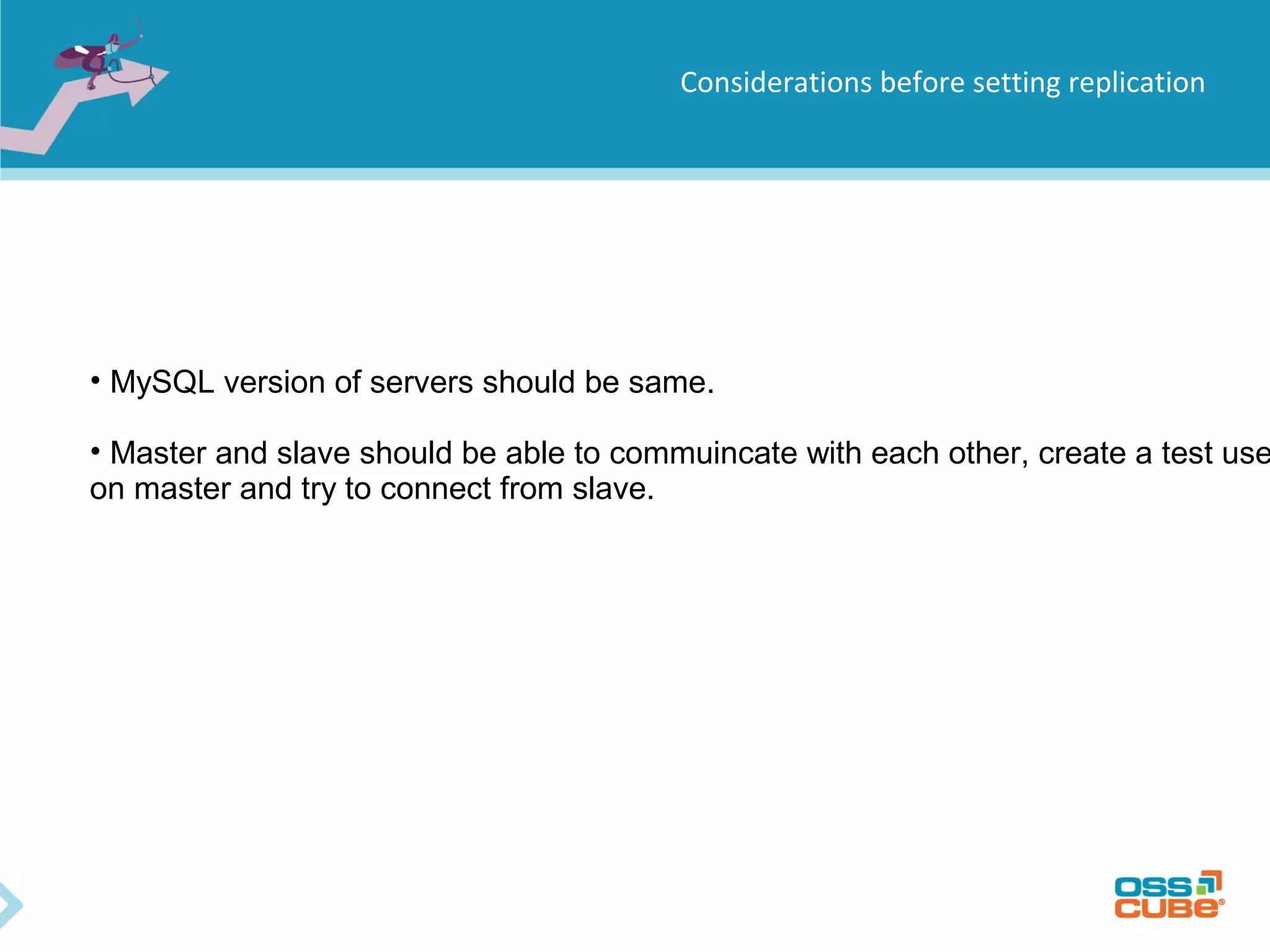 Considerations before setting replication • MySQL version of servers should be same. • Master and slave should be able to commuincate with each other, create a test use on master and try to connect from slave. 