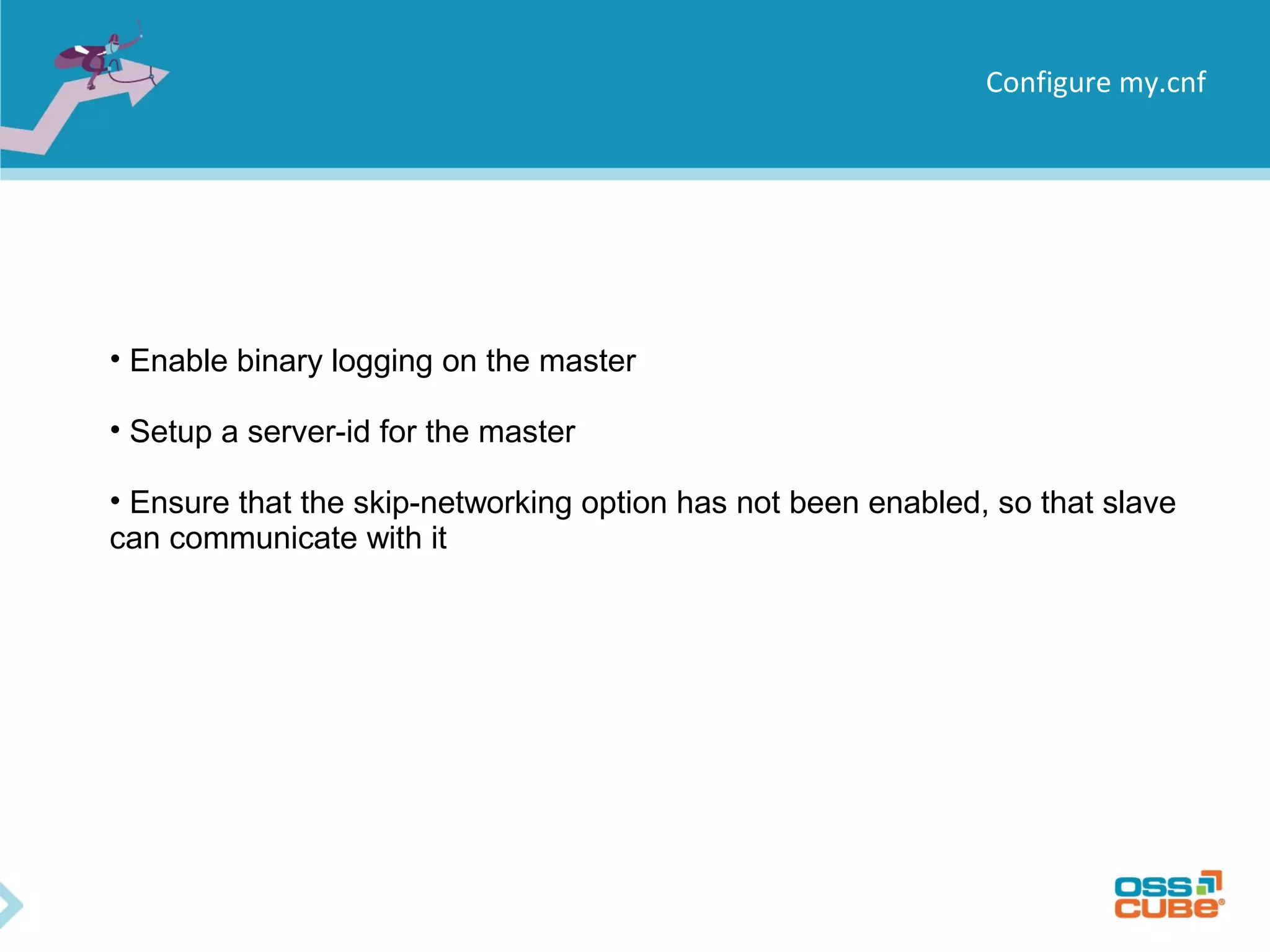Configure my.cnf • Enable binary logging on the master • Setup a server-id for the master • Ensure that the skip-networking option has not been enabled, so that slave can communicate with it 