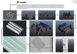 3D models
This page shows the development of the paper models into 3D graphics. By using both Maya and AutoCAD I was able to create digital drawings of the conceptual paper models
and the final facade design. I was able to use the same images from the paper models on the digital model in image ... and .... I think this model works well to show the idea of one
layer extruding through another. It was then necessary to adapt the CAD drawing .... I created a small portion of the facade from this drawing and tiled it by making an array. This
tessellation was then laid over a pre-drawn model of the MetLife building. This has not really worked as well as I would have liked, because of the complex nature of the facade
design it was difficult to get the tessellation to wrap around successfully but it does begin to show the concept. The paper models and digital drawings were most effective in showing
how the building will look with its new skin.
Amy Leggett-Auld
Architecture In Context
Portfolio
3D Models
Page 6
44. Honeycomb shape which could be windows 44. Surface created from drawn splines 4. Manipulation of a 3D NURBS oblong
8. Openings in a NURBS plane 9. Division of a sphere
45. Surface created from drawn splines to recreate the paper model
47. Digital version of the paper model 46. Digital version of the paper model48. Digital model of a piece of the facade
49. Digital model of the facade 50. Facade model laid over a digital model of the building 51. Facade model laid over a digital model of the building
 
