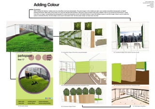 Adding Colour
Visualisation
After creating the sketches I added colour by using filters and stock photographs. The early images, to the middle and right, were created using either photographs are digital
painting techniques. Both styles work in their own ways but still feel quite primitive. They give a good concept of the colour palette I wish to use moving forward however. I spent
more time on image 1 manipulating the photographs to make the perspective correct and added shadows to give the feeling of space. It was this image I chose to use to create the
poster to advertise the floor, the first design can be seen in the bottom left. The final poster design can been seen over leaf.
Amy Leggett-Auld
Architecture In Context
Portfolio
Adding Colour
Page 9
71. Conceptual Drawing of the park space 70. Conceptual collage of the lockers using photographs 65. Conceptual collage of the canteen view from the lift
66. Conceptual Drawing of the lockers using block colour
67. Parks Space using filters68. Conceptual collage of desks
69. Conceptual Drawing of the park space using block colour
72. First poster design
 