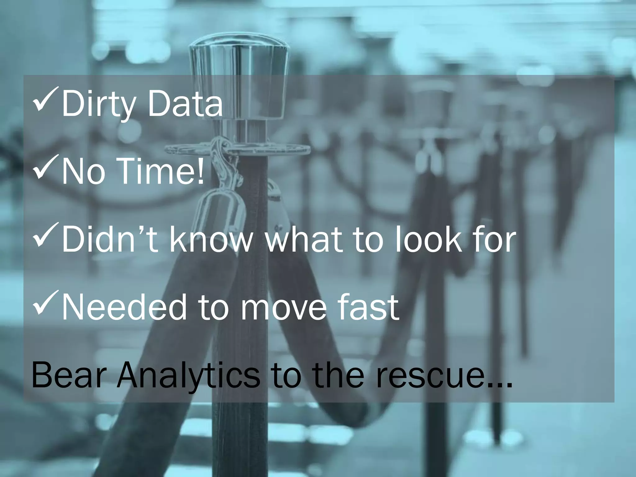 Dirty Data
No Time!
Didn’t know what to look for
Needed to move fast
Bear Analytics to the rescue…
 