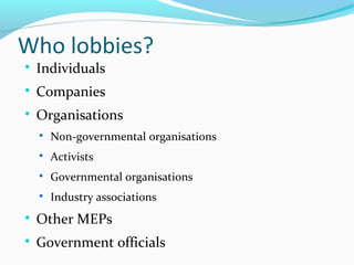 Who lobbies?

Individuals

Companies

Organisations

Non-governmental organisations

Activists

Governmental organisations

Industry associations

Other MEPs

Government officials
 