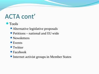 ACTA cont’
Tools
Alternative legislative proposals
Petitions – national and EU wide
Newsletters
Events
Twitter
Facebook
Internet activist groups in Member States
 