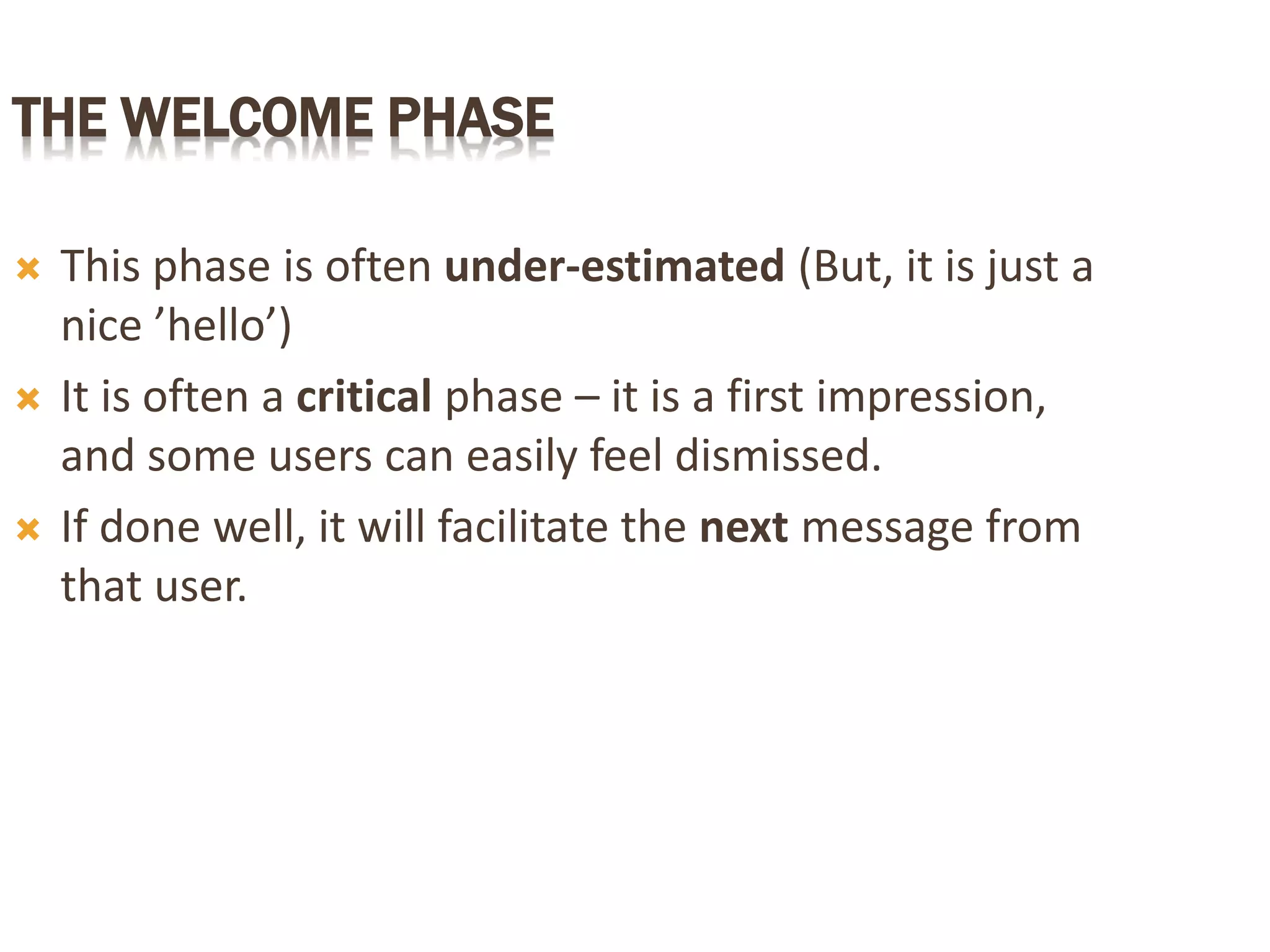 THE WELCOME PHASE
 This phase is often under-estimated (But, it is just a
nice ’hello’)
 It is often a critical phase – it is a first impression,
and some users can easily feel dismissed.
 If done well, it will facilitate the next message from
that user.
 