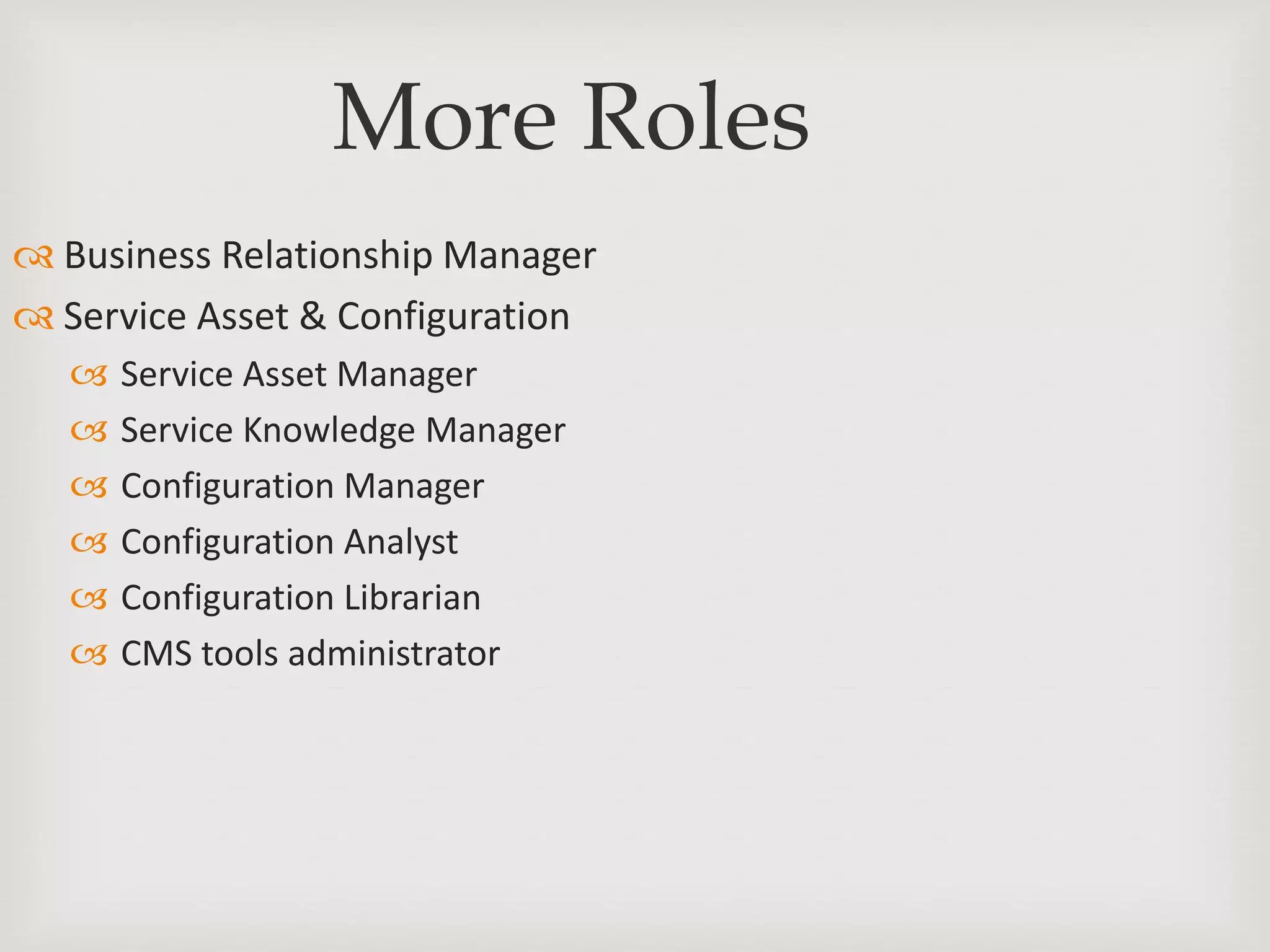More Roles
 Business Relationship Manager
 Service Asset & Configuration
 Service Asset Manager
 Service Knowledge Manager
 Configuration Manager
 Configuration Analyst
 Configuration Librarian
 CMS tools administrator
 