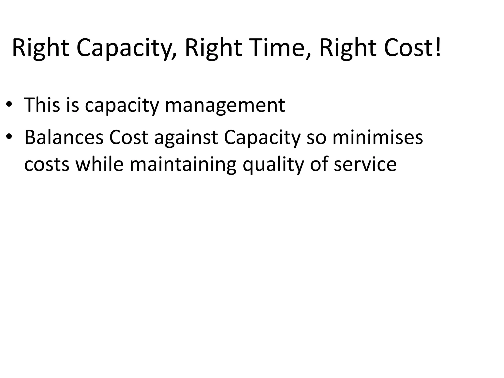 Right Capacity, Right Time, Right Cost!
• This is capacity management
• Balances Cost against Capacity so minimises
costs while maintaining quality of service
 