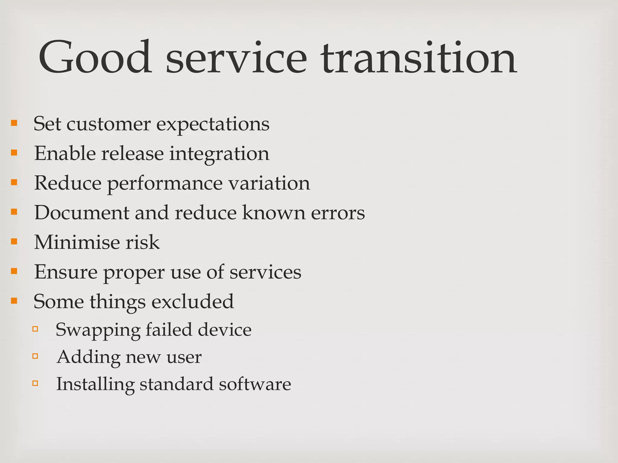 Good service transition
 Set customer expectations
 Enable release integration
 Reduce performance variation
 Document and reduce known errors
 Minimise risk
 Ensure proper use of services
 Some things excluded
 Swapping failed device
 Adding new user
 Installing standard software
 