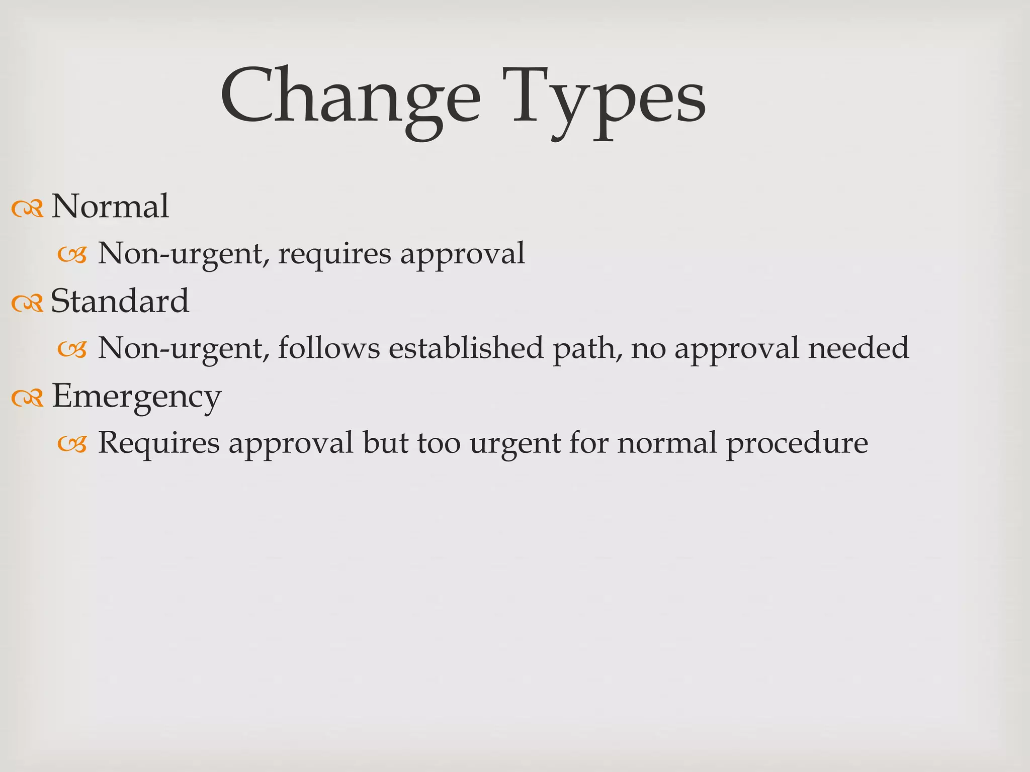 Change Types
 Normal
 Non-urgent, requires approval
 Standard
 Non-urgent, follows established path, no approval needed
 Emergency
 Requires approval but too urgent for normal procedure
 
