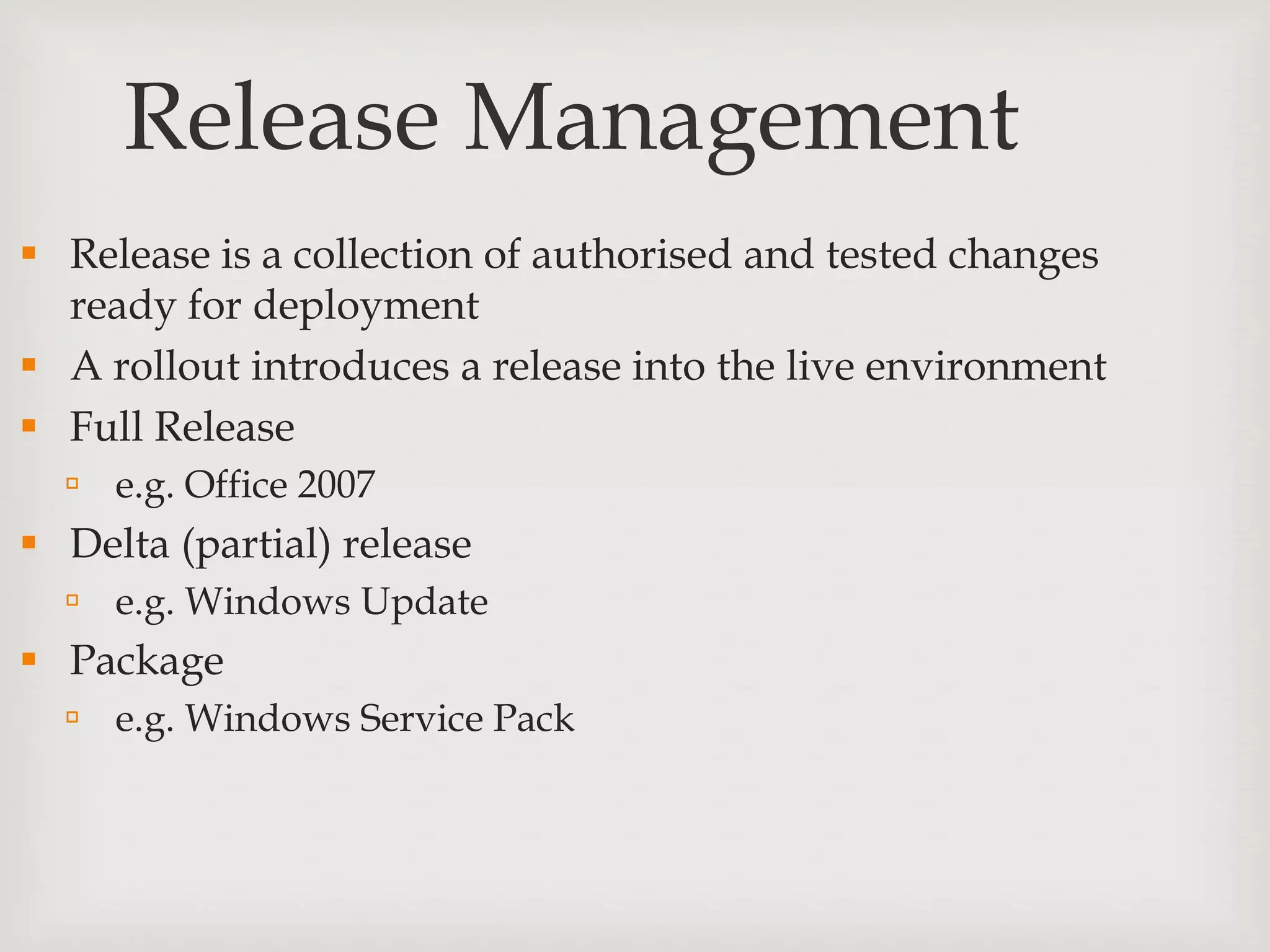 Release Management
 Release is a collection of authorised and tested changes
ready for deployment
 A rollout introduces a release into the live environment
 Full Release
 e.g. Office 2007
 Delta (partial) release
 e.g. Windows Update
 Package
 e.g. Windows Service Pack
 