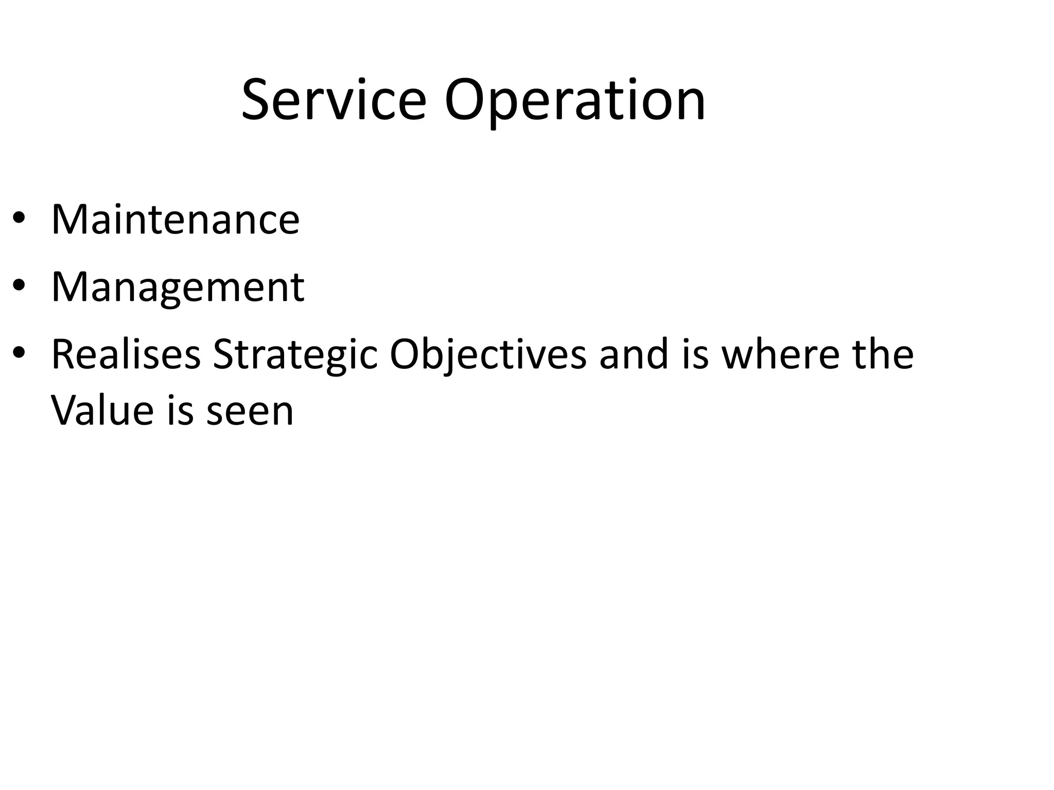 Service Operation
• Maintenance
• Management
• Realises Strategic Objectives and is where the
Value is seen
 
