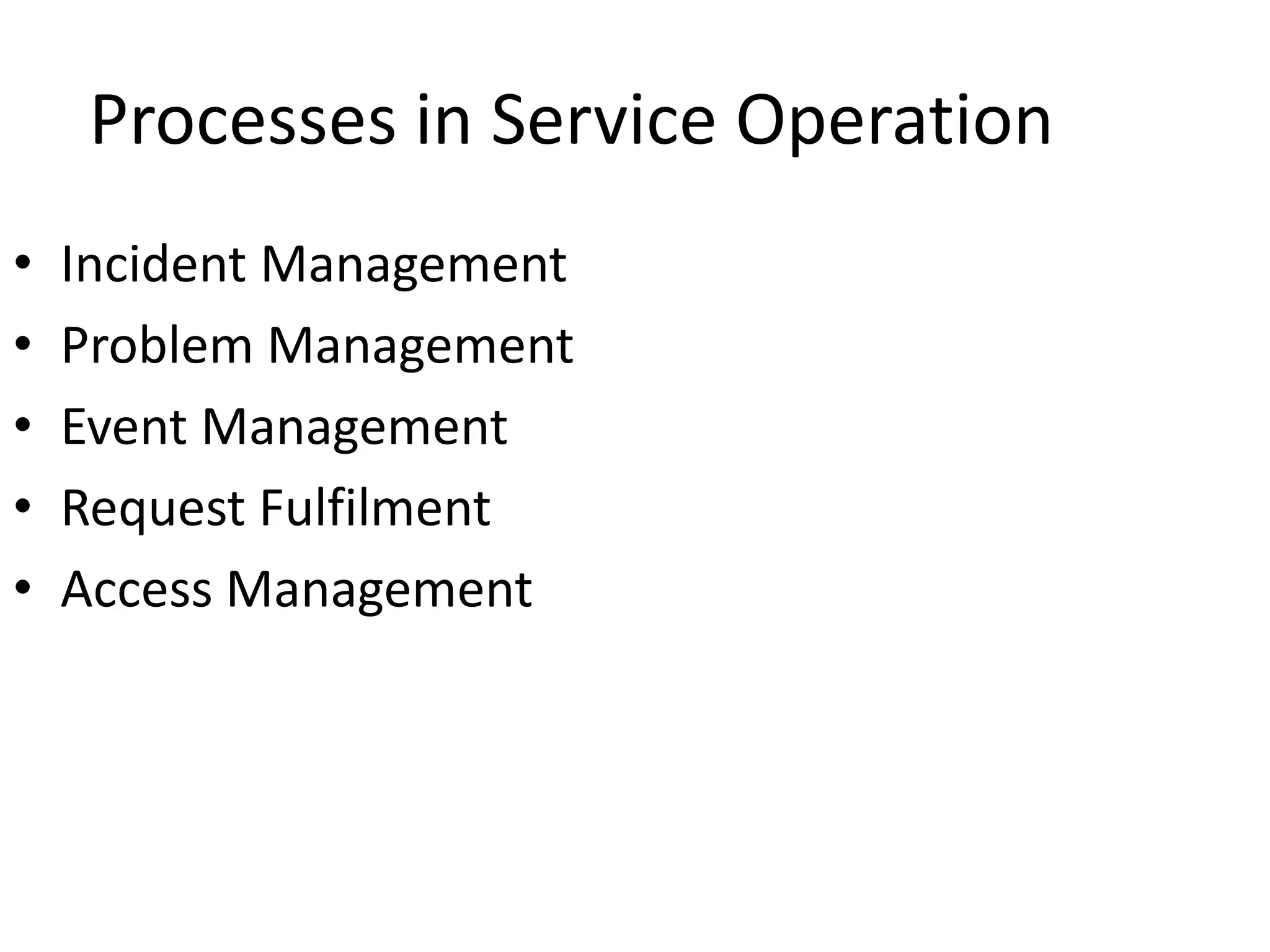 Processes in Service Operation
• Incident Management
• Problem Management
• Event Management
• Request Fulfilment
• Access Management
 
