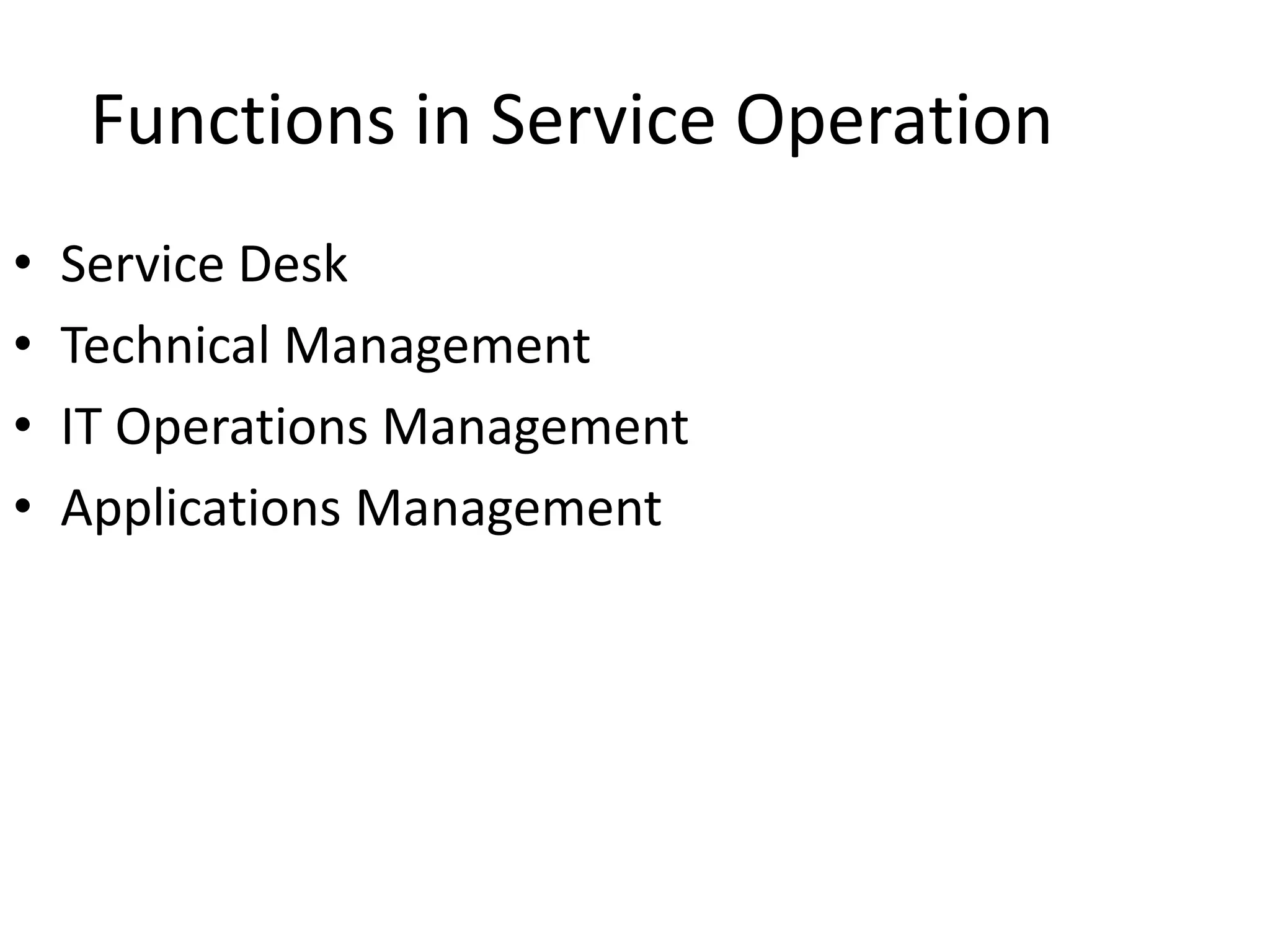 Functions in Service Operation
• Service Desk
• Technical Management
• IT Operations Management
• Applications Management
 