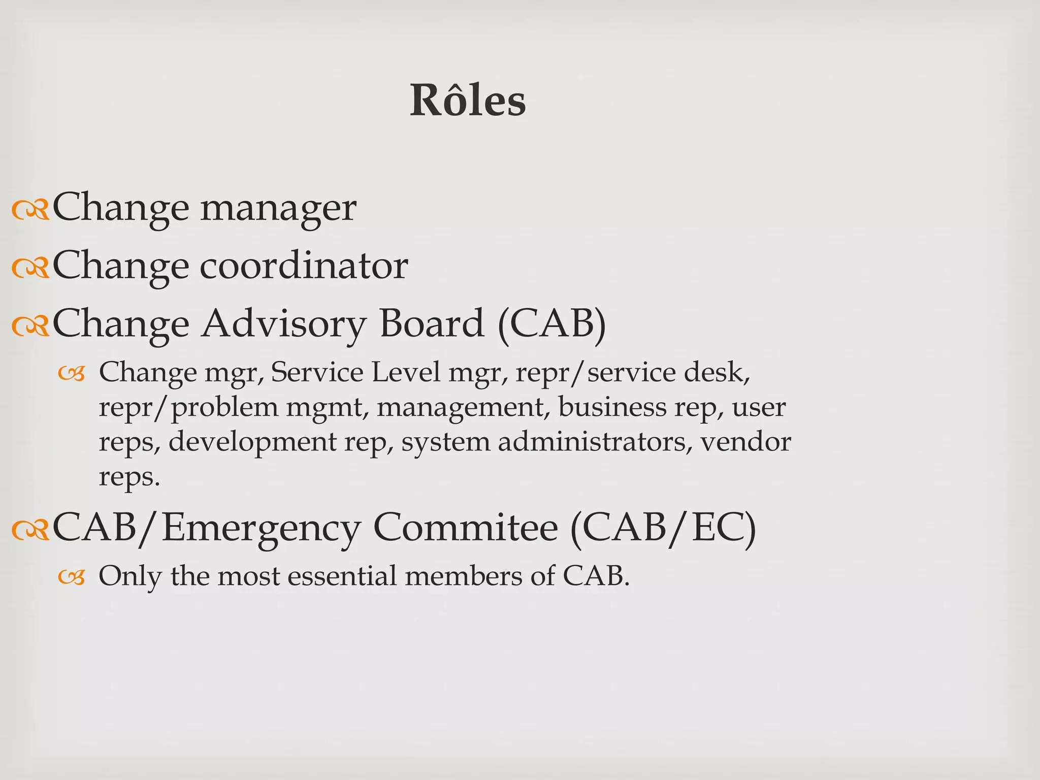 Rôles
Change manager
Change coordinator
Change Advisory Board (CAB)
 Change mgr, Service Level mgr, repr/service desk,
repr/problem mgmt, management, business rep, user
reps, development rep, system administrators, vendor
reps.
CAB/Emergency Commitee (CAB/EC)
 Only the most essential members of CAB.
 