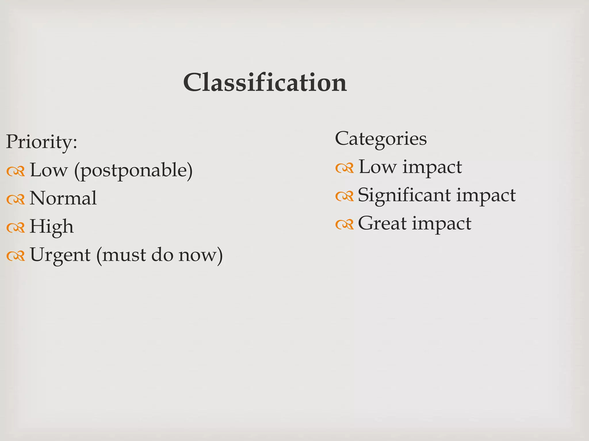 Classification
Priority:
 Low (postponable)
 Normal
 High
 Urgent (must do now)
Categories
 Low impact
 Significant impact
 Great impact
 