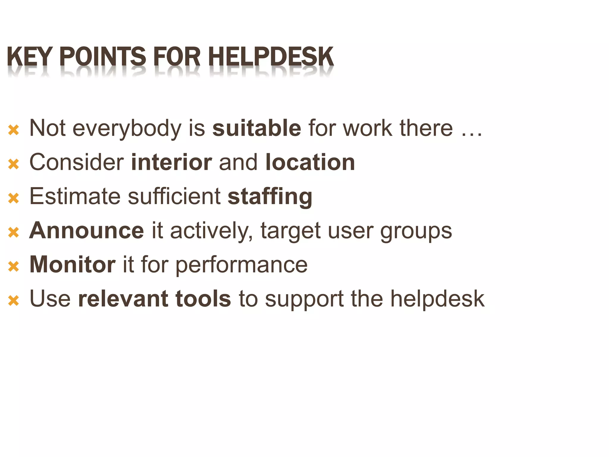 KEY POINTS FOR HELPDESK
 Not everybody is suitable for work there …
 Consider interior and location
 Estimate sufficient staffing
 Announce it actively, target user groups
 Monitor it for performance
 Use relevant tools to support the helpdesk
 