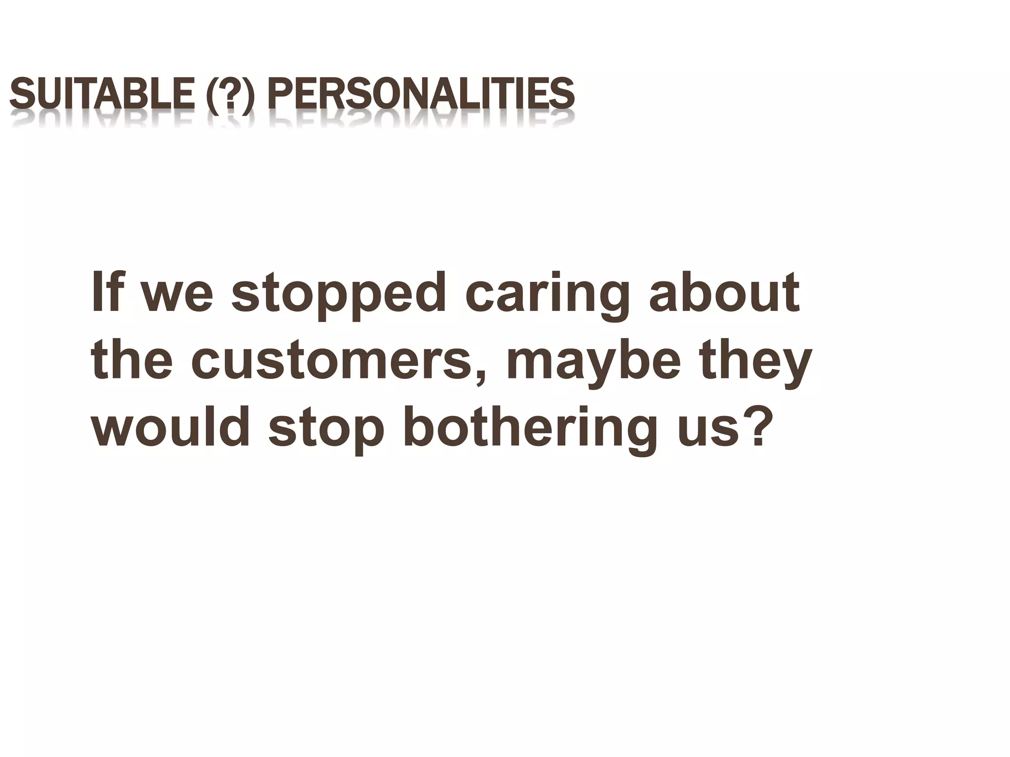 SUITABLE (?) PERSONALITIES
If we stopped caring about
the customers, maybe they
would stop bothering us?
 