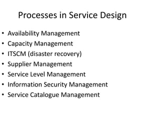 Processes in Service Design
• Availability Management
• Capacity Management
• ITSCM (disaster recovery)
• Supplier Management
• Service Level Management
• Information Security Management
• Service Catalogue Management
 