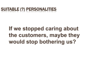 SUITABLE (?) PERSONALITIES
If we stopped caring about
the customers, maybe they
would stop bothering us?
 