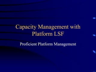 Capacity Management with
Platform LSF
Proficient Platform Management
 
