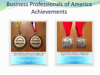 Business Professionals of America
Achievements
Regional Level
1st Place Medal for Administrative Support Team
and 3rd Place Medal for Interview Skills Event
State Leve
Two Second Place Medals for Administrative
Support Team and Interview Skills Event
 