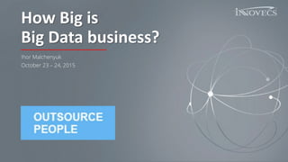 How Big is
Big Data business?
Ihor Malchenyuk
October 23 – 24, 2015
 