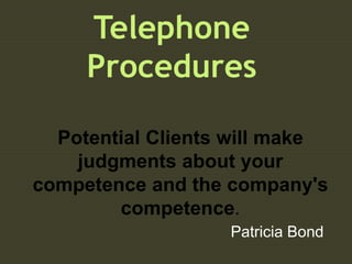 Telephone
Procedures
Patricia Bond
Potential Clients will make
judgments about your
competence and the company's
competence.
 